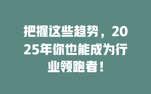 把握这些趋势，2025年你也能成为行业领跑者！ 一