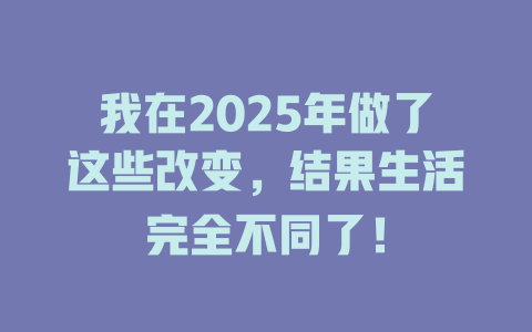 我在2025年做了这些改变，结果生活完全不同了！ 一