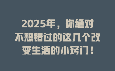 2025年，你绝对不想错过的这几个改变生活的小窍门！ 一