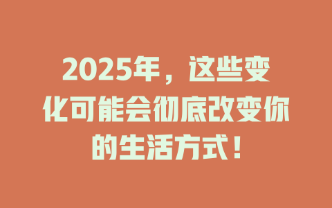 2025年，这些变化可能会彻底改变你的生活方式！ 一
