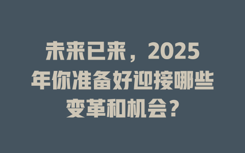 未来已来，2025年你准备好迎接哪些变革和机会？ 一