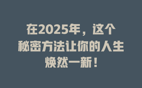 在2025年，这个秘密方法让你的人生焕然一新！ 一