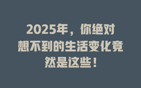 2025年，你绝对想不到的生活变化竟然是这些！ 一