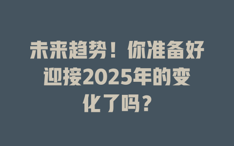 未来趋势！你准备好迎接2025年的变化了吗？ 一