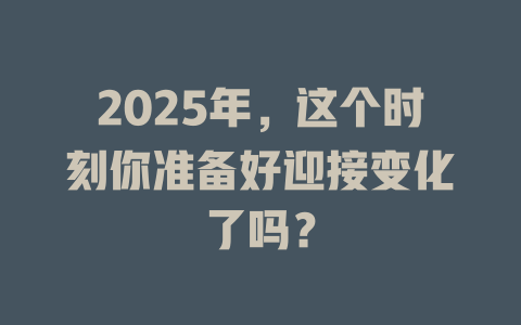 2025年，这个时刻你准备好迎接变化了吗？ 一