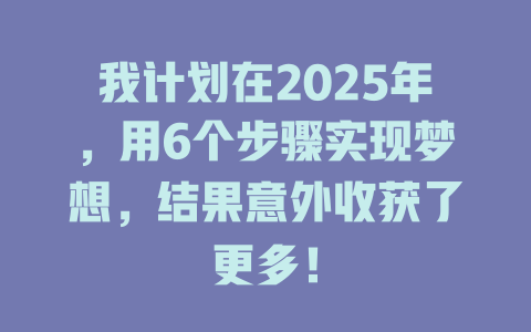 我计划在2025年，用6个步骤实现梦想，结果意外收获了更多！ 一