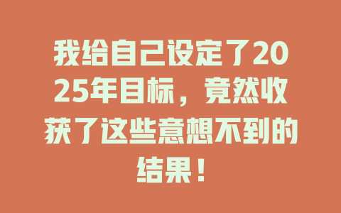 我给自己设定了2025年目标，竟然收获了这些意想不到的结果！ 一