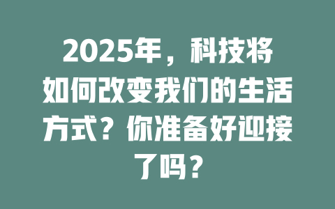 2025年，科技将如何改变我们的生活方式？你准备好迎接了吗？ 一