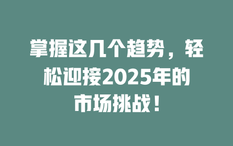 掌握这几个趋势，轻松迎接2025年的市场挑战！ 一