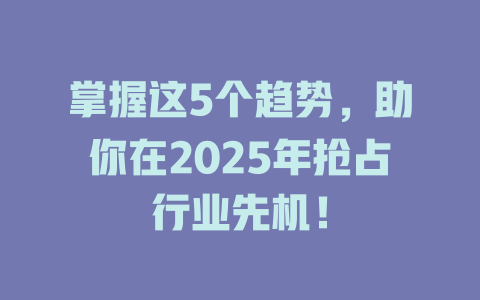 掌握这5个趋势，助你在2025年抢占行业先机！ 一