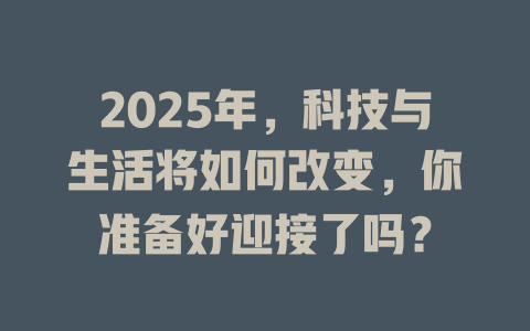 2025年，科技与生活将如何改变，你准备好迎接了吗？ 一