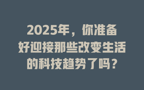 2025年，你准备好迎接那些改变生活的科技趋势了吗？ 一