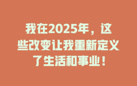 我在2025年，这些改变让我重新定义了生活和事业！ 一