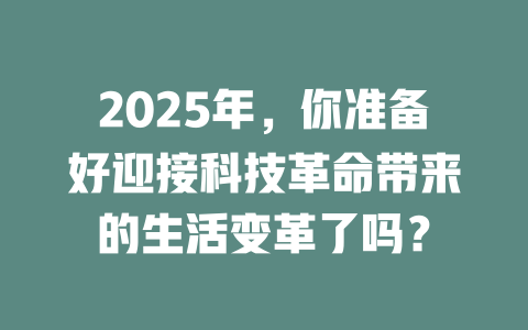 2025年,你准备好迎接科技革命带来的生活变革了吗? 一