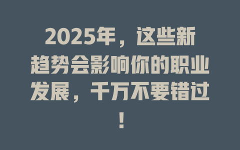 2025年，这些新趋势会影响你的职业发展，千万不要错过！ 一