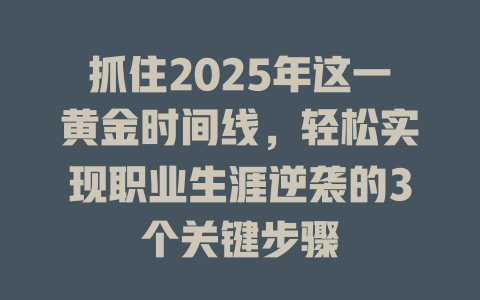 抓住2025年这一黄金时间线，轻松实现职业生涯逆袭的3个关键步骤 一