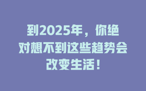 到2025年，你绝对想不到这些趋势会改变生活！ 一