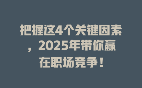 把握这4个关键因素，2025年带你赢在职场竞争！ 一