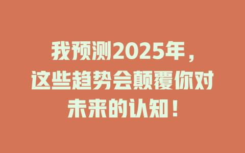 我预测2025年，这些趋势会颠覆你对未来的认知！ 一