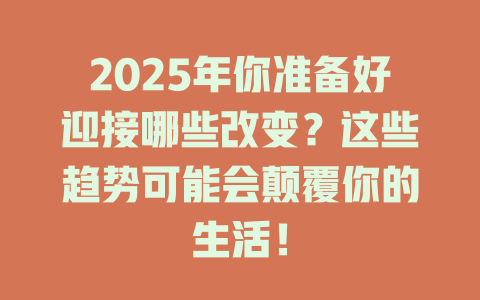 2025年你准备好迎接哪些改变？这些趋势可能会颠覆你的生活！ 一