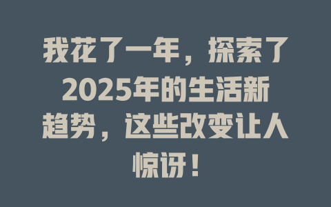 我花了一年，探索了2025年的生活新趋势，这些改变让人惊讶！ 一