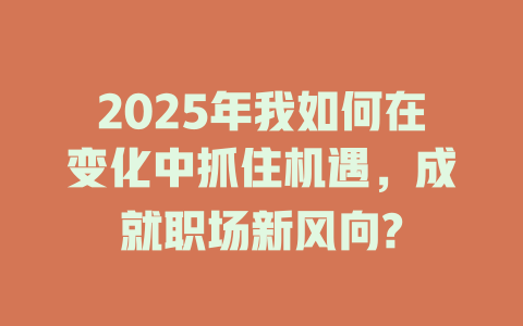 2025年我如何在变化中抓住机遇，成就职场新风向? 一