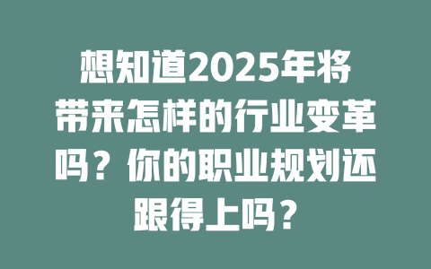 想知道2025年将带来怎样的行业变革吗？你的职业规划还跟得上吗？ 一