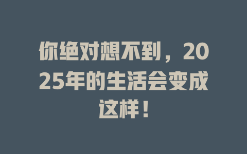 你绝对想不到，2025年的生活会变成这样！ 一