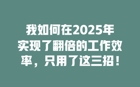 我如何在2025年实现了翻倍的工作效率，只用了这三招！ 一