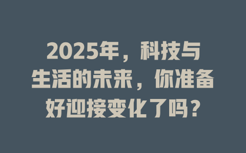 2025年，科技与生活的未来，你准备好迎接变化了吗？ 一