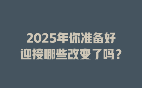 2025年你准备好迎接哪些改变了吗？ 一