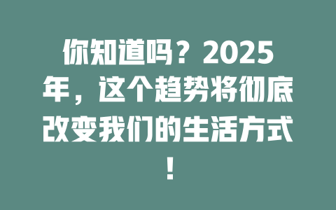 你知道吗？2025年，这个趋势将彻底改变我们的生活方式！ 一