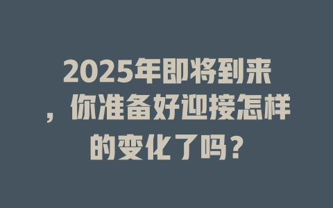 2025年即将到来，你准备好迎接怎样的变化了吗？ 一