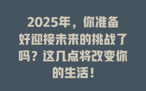 2025年,你准备好迎接未来的挑战了吗?这几点将改变你的生活! 一