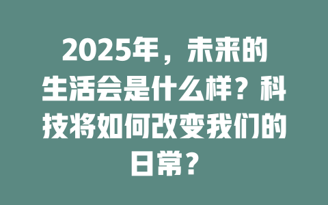 2025年，未来的生活会是什么样？科技将如何改变我们的日常？ 一