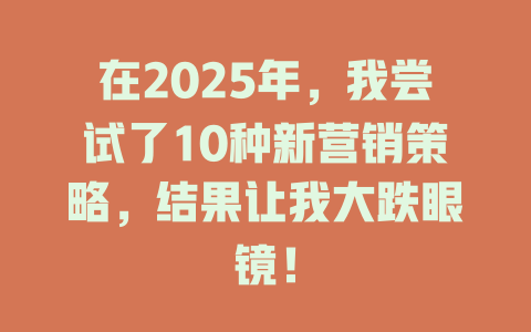 在2025年，我尝试了10种新营销策略，结果让我大跌眼镜！ 一