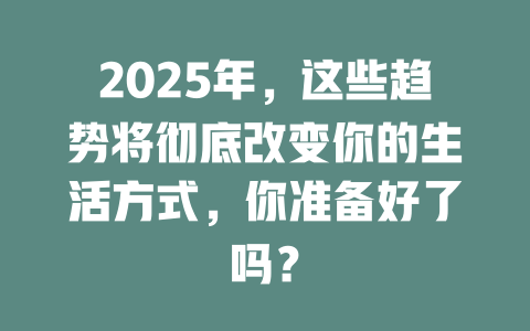 2025年，这些趋势将彻底改变你的生活方式，你准备好了吗？ 一