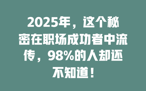 2025年，这个秘密在职场成功者中流传，98%的人却还不知道！ 一