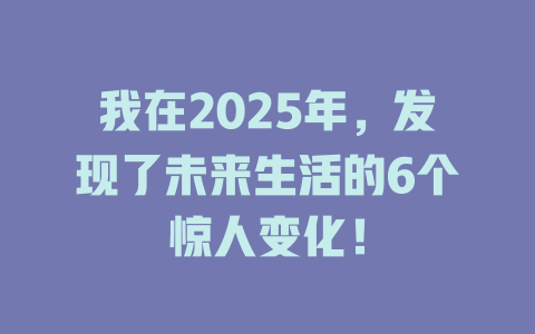 我在2025年，发现了未来生活的6个惊人变化！ 一