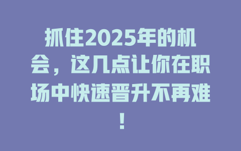 抓住2025年的机会，这几点让你在职场中快速晋升不再难！ 一