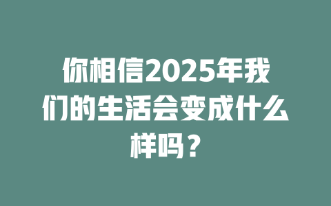 你相信2025年我们的生活会变成什么样吗？ 一