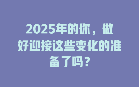 2025年的你，做好迎接这些变化的准备了吗？ 一