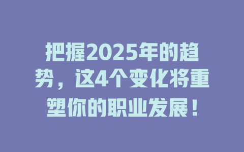 把握2025年的趋势，这4个变化将重塑你的职业发展！ 一