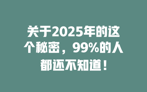 关于2025年的这个秘密，99%的人都还不知道！ 一