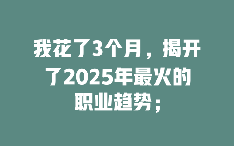 我花了3个月，揭开了2025年最火的职业趋势； 一