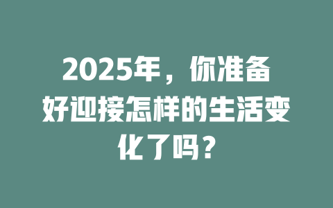 2025年，你准备好迎接怎样的生活变化了吗？ 一