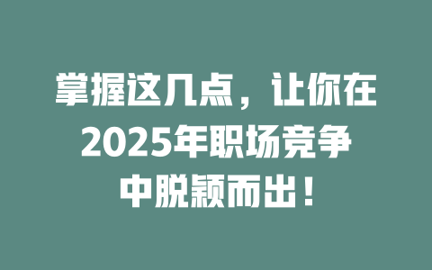 掌握这几点，让你在2025年职场竞争中脱颖而出！ 一