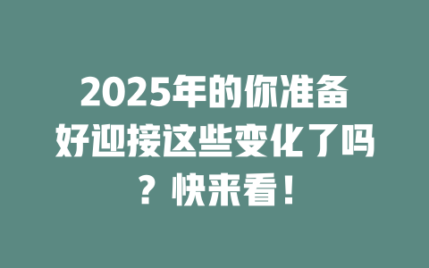 2025年的你准备好迎接这些变化了吗？快来看！ 一