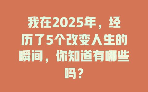 我在2025年,经历了5个改变人生的瞬间,你知道有哪些吗? 一