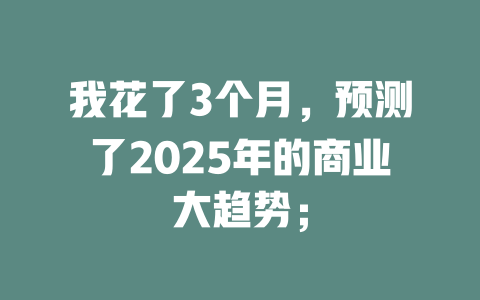 我花了3个月,预测了2025年的商业大趋势; 一